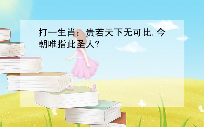 打一生肖：贵若天下无可比,今朝唯指此圣人?