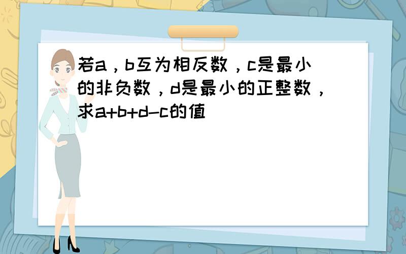 若a，b互为相反数，c是最小的非负数，d是最小的正整数，求a+b+d-c的值．