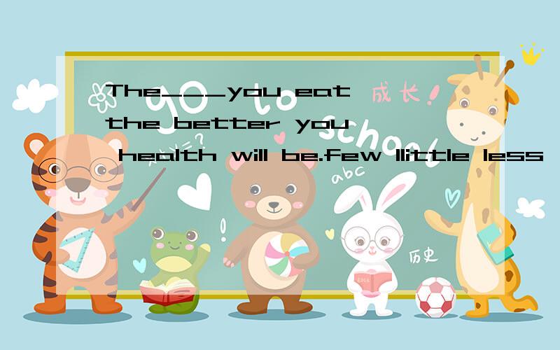 The___you eat,the better you health will be.few llittle less