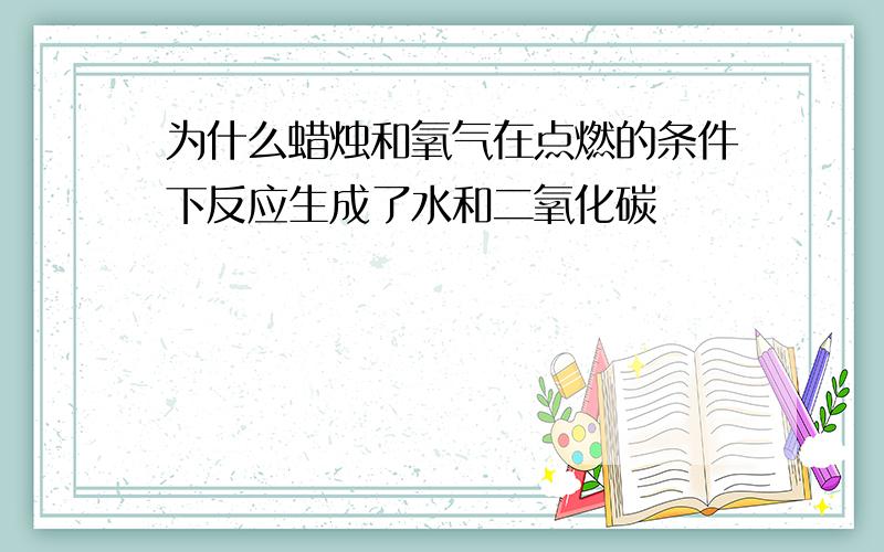 为什么蜡烛和氧气在点燃的条件下反应生成了水和二氧化碳