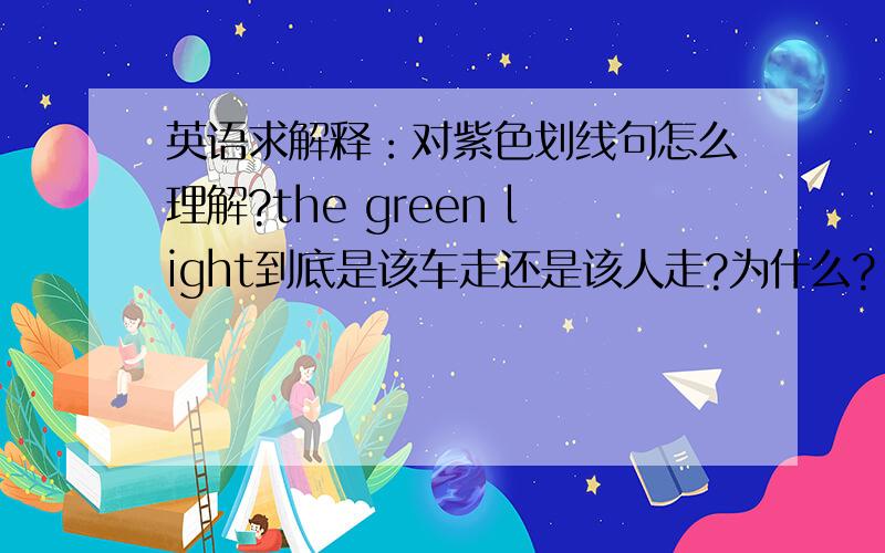 英语求解释：对紫色划线句怎么理解?the green light到底是该车走还是该人走?为什么?