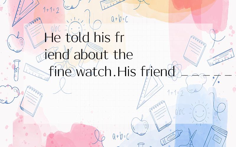 He told his friend about the fine watch.His friend ______ a