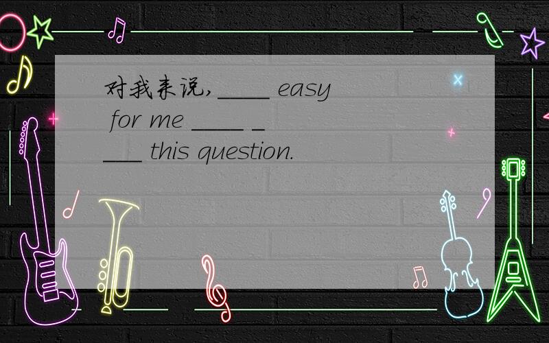 对我来说,____ easy for me ____ ____ this question.