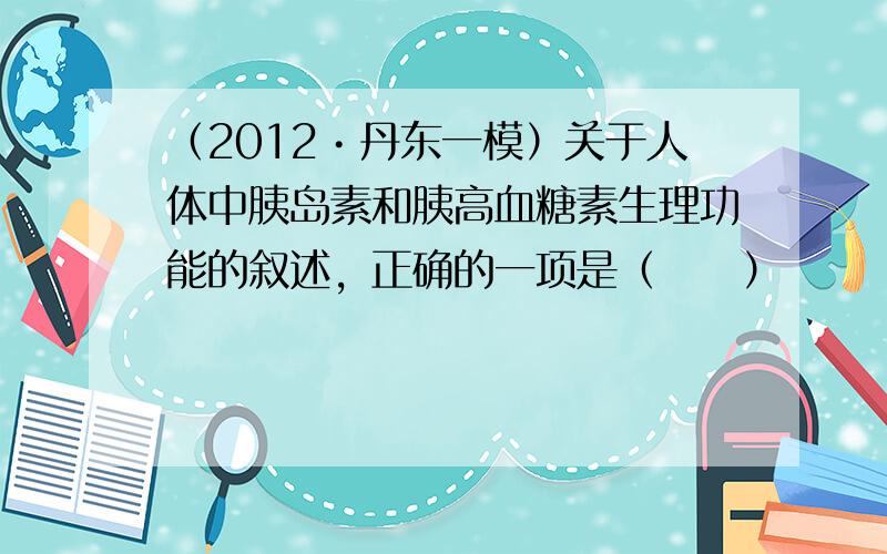 （2012•丹东一模）关于人体中胰岛素和胰高血糖素生理功能的叙述，正确的一项是（　　）