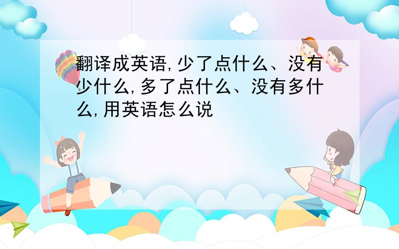 翻译成英语,少了点什么、没有少什么,多了点什么、没有多什么,用英语怎么说