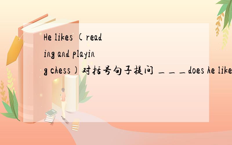 He likes (reading and playing chess)对括号句子提问 ___does he like_