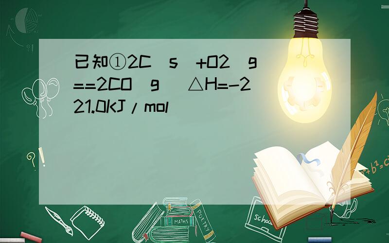 已知①2C（s）+O2(g)==2CO(g) △H=-221.0KJ/mol