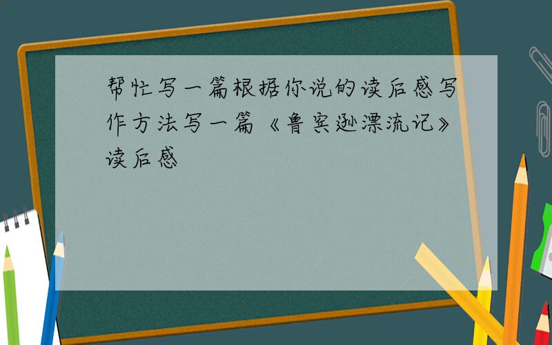 帮忙写一篇根据你说的读后感写作方法写一篇《鲁宾逊漂流记》读后感