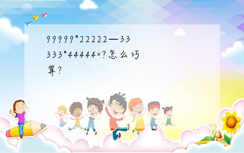 99999*22222—33333*44444=?怎么巧算?