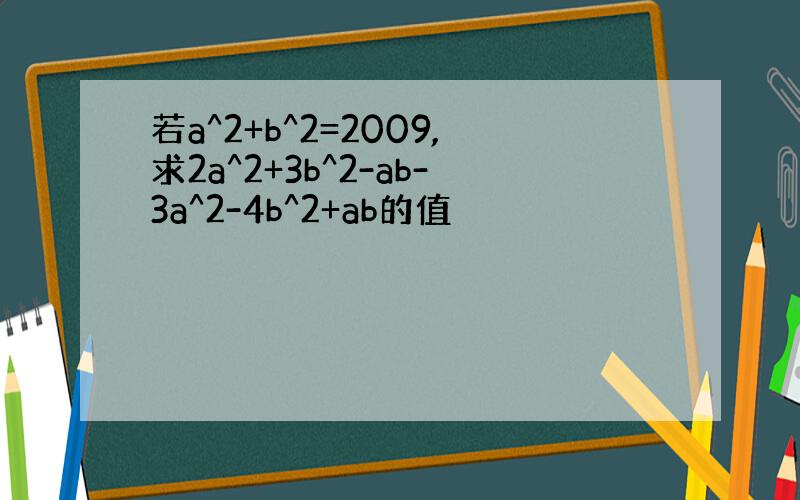 若a^2+b^2=2009,求2a^2+3b^2-ab-3a^2-4b^2+ab的值