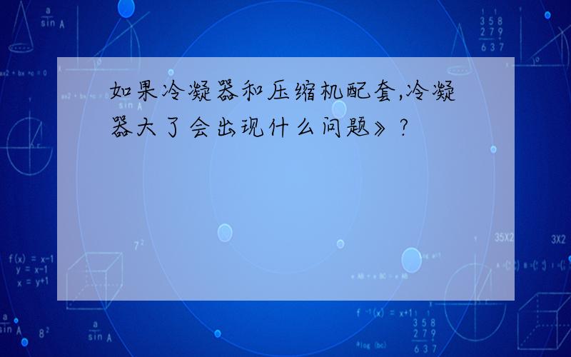 如果冷凝器和压缩机配套,冷凝器大了会出现什么问题》?