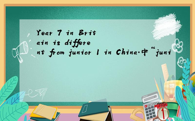 Year 7 in Britain is different from junior 1 in China.中“juni