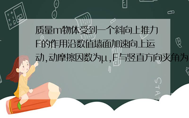 质量m物体受到一个斜向上推力F的作用沿数值墙面加速向上运动,动摩擦因数为μ,F与竖直方向夹角为@求加速度