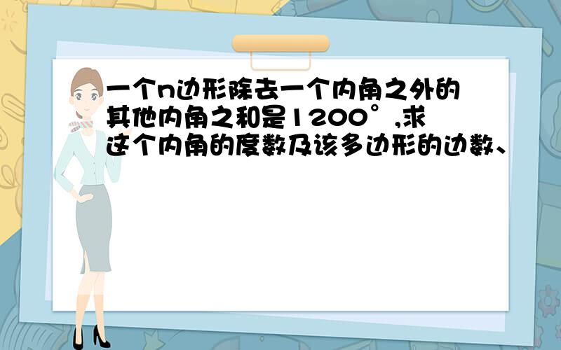 一个n边形除去一个内角之外的其他内角之和是1200°,求这个内角的度数及该多边形的边数、