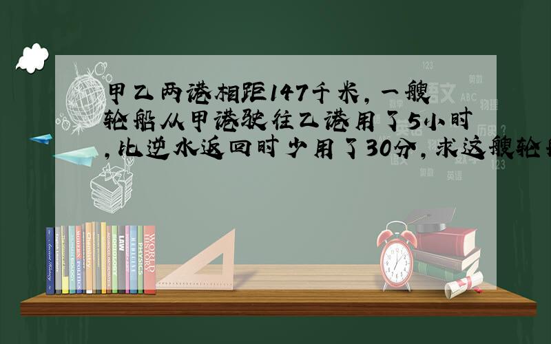 甲乙两港相距147千米,一艘轮船从甲港驶往乙港用了5小时,比逆水返回时少用了30分,求这艘轮船往返的平均速