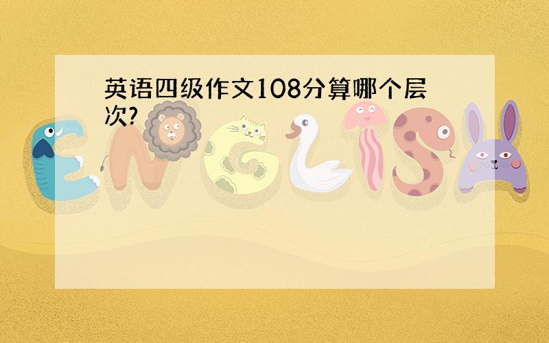 英语四级作文108分算哪个层次?