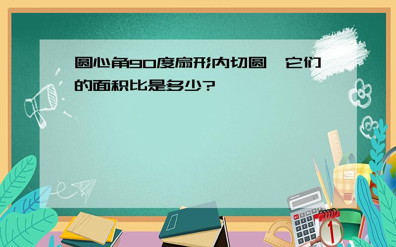 圆心角90度扇形内切圆,它们的面积比是多少?