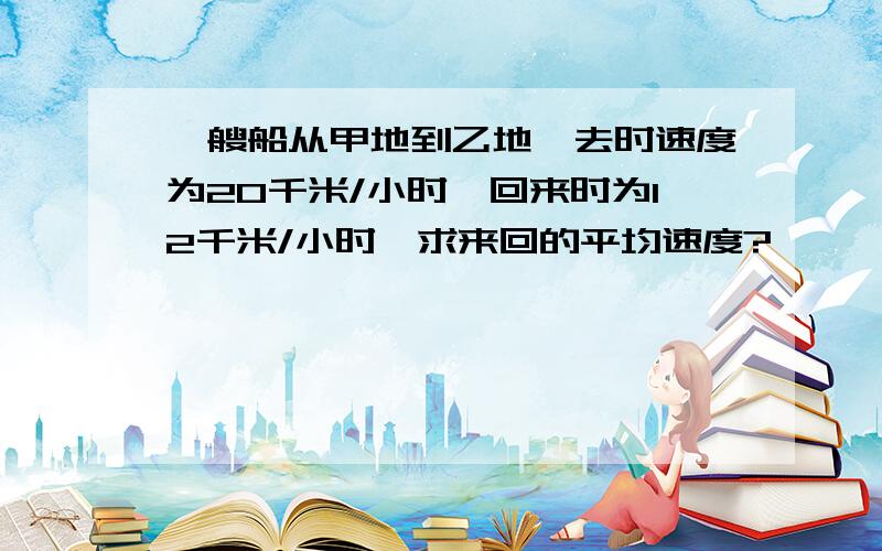 一艘船从甲地到乙地,去时速度为20千米/小时,回来时为12千米/小时,求来回的平均速度?