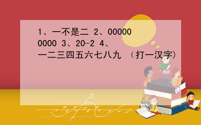 1、一不是二 2、000000000 3、20-2 4、一二三四五六七八九 （打一汉字)