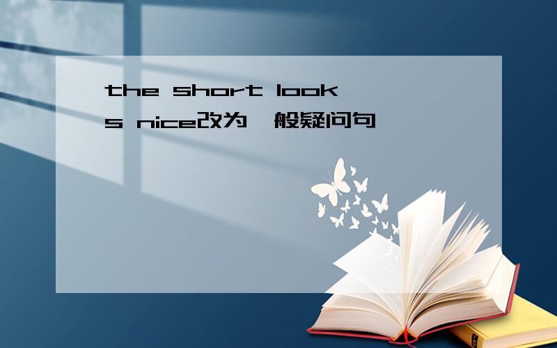 the short looks nice改为一般疑问句