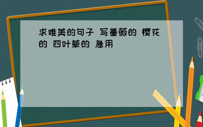 求唯美的句子 写蔷薇的 樱花的 四叶草的 急用