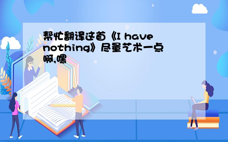 帮忙翻译这首《I have nothing》尽量艺术一点啊,嘿