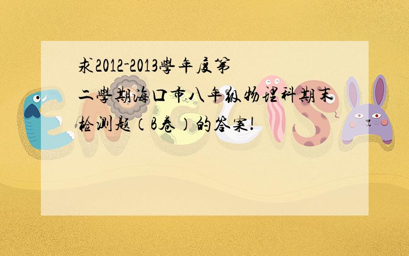 求2012-2013学年度第二学期海口市八年级物理科期末检测题（B卷）的答案!