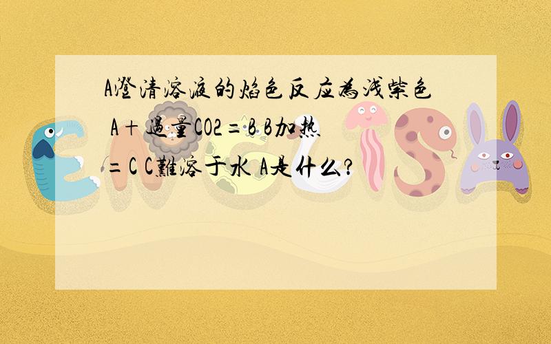 A澄清溶液的焰色反应为浅紫色 A+过量CO2=B B加热=C C难溶于水 A是什么?