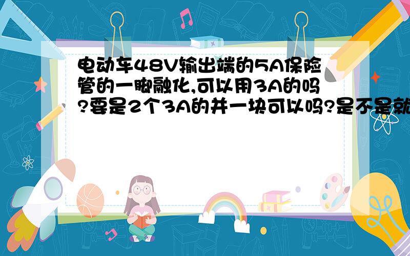 电动车48V输出端的5A保险管的一脚融化,可以用3A的吗?要是2个3A的并一块可以吗?是不是就是6A呀?