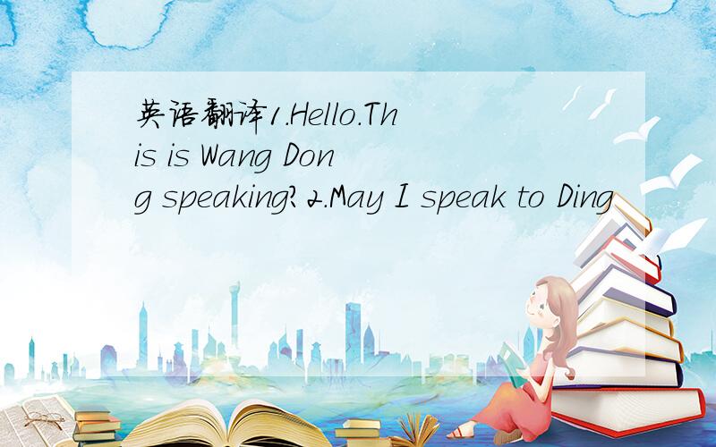 英语翻译1.Hello.This is Wang Dong speaking?2.May I speak to Ding