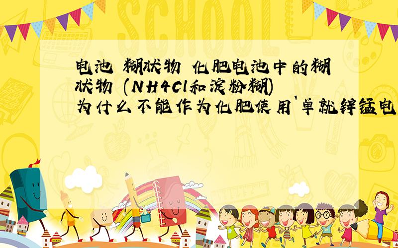 电池 糊状物 化肥电池中的糊状物 (NH4Cl和淀粉糊)为什么不能作为化肥使用`单就锌锰电池来说的话,内部材料看上去没有