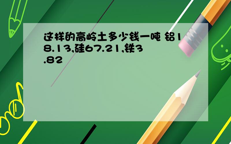 这样的高岭土多少钱一吨 铝18.13,硅67.21,铁3.82