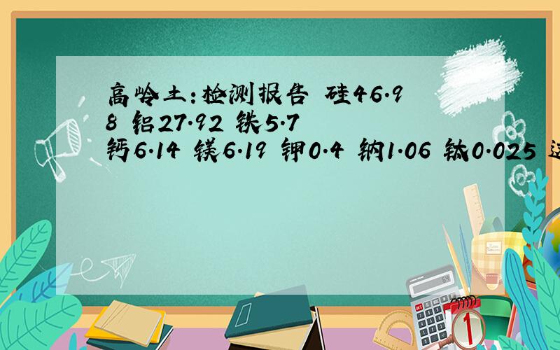 高岭土:检测报告 硅46.98 铝27.92 铁5.7 钙6.14 镁6.19 钾0.4 钠1.06 钛0.025 这样