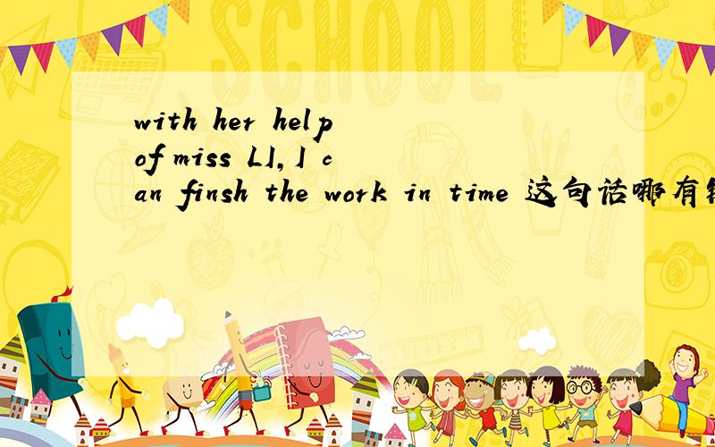 with her help of miss LI,I can finsh the work in time 这句话哪有错