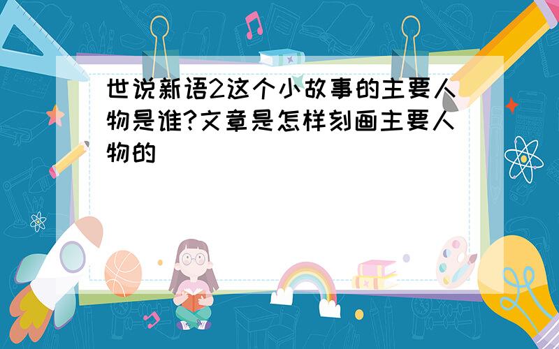 世说新语2这个小故事的主要人物是谁?文章是怎样刻画主要人物的