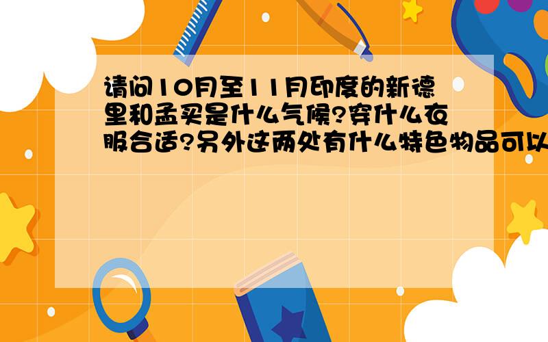 请问10月至11月印度的新德里和孟买是什么气候?穿什么衣服合适?另外这两处有什么特色物品可以带回?