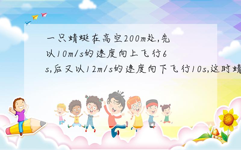 一只蜻蜓在高空200m处,先以10m/s的速度向上飞行6s,后又以12m/s的速度向下飞行10s,这时蜻蜓的高度为多少?