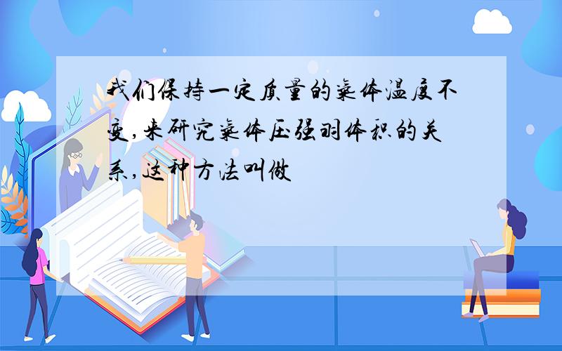 我们保持一定质量的气体温度不变,来研究气体压强羽体积的关系,这种方法叫做