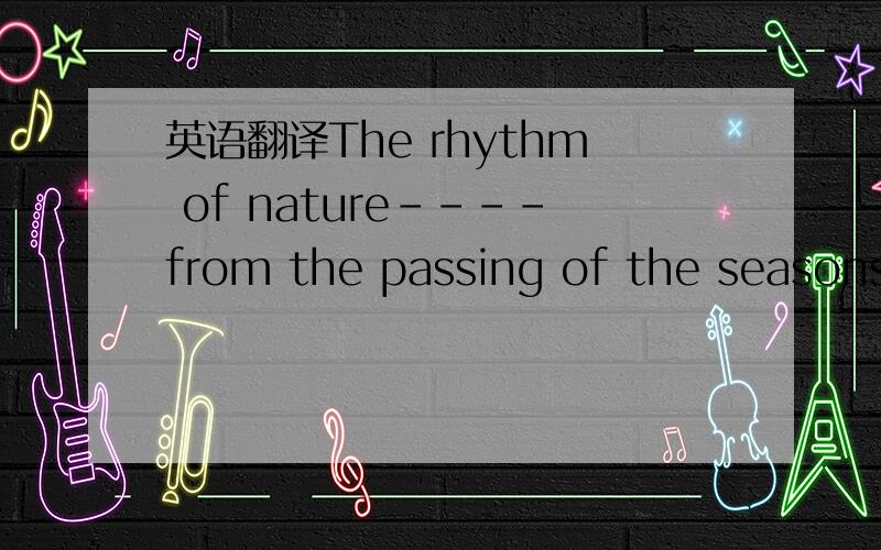 英语翻译The rhythm of nature----from the passing of the seasons