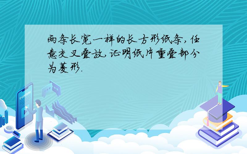 两条长宽一样的长方形纸条,任意交叉叠放,证明纸片重叠部分为菱形.