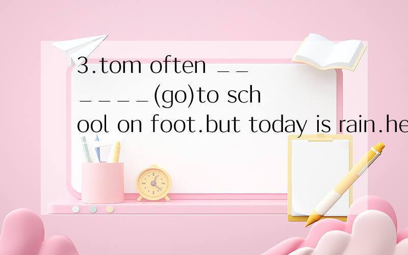 3.tom often ______(go)to school on foot.but today is rain.he