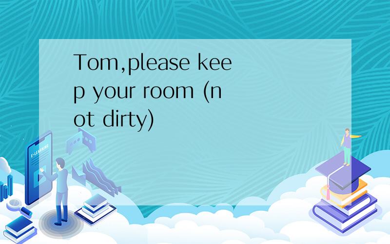 Tom,please keep your room (not dirty)