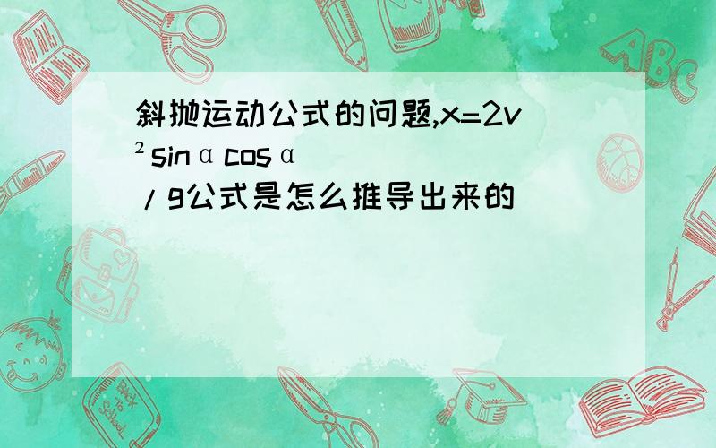 斜抛运动公式的问题,x=2v²sinαcosα/g公式是怎么推导出来的