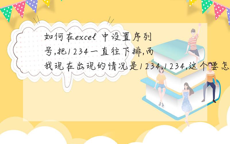 如何在excel 中设置序列号,把1234一直往下排,而我现在出现的情况是1234,1234,这个要怎么改?