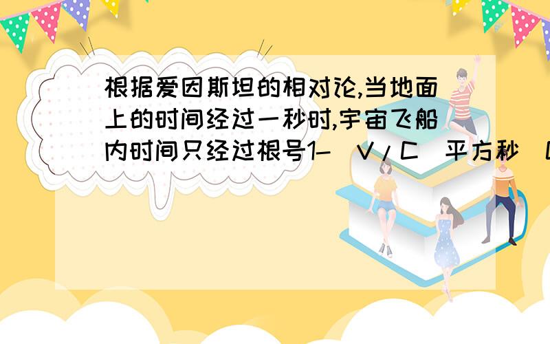 根据爱因斯坦的相对论,当地面上的时间经过一秒时,宇宙飞船内时间只经过根号1-（V/C）平方秒（C是光速,为3*10的5次