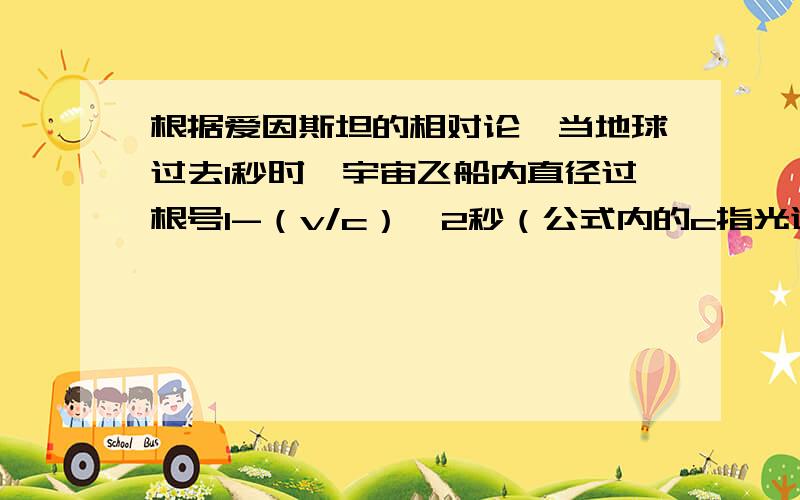 根据爱因斯坦的相对论,当地球过去1秒时,宇宙飞船内直径过根号1-（v/c）^2秒（公式内的c指光速30万千米/秒,v指飞