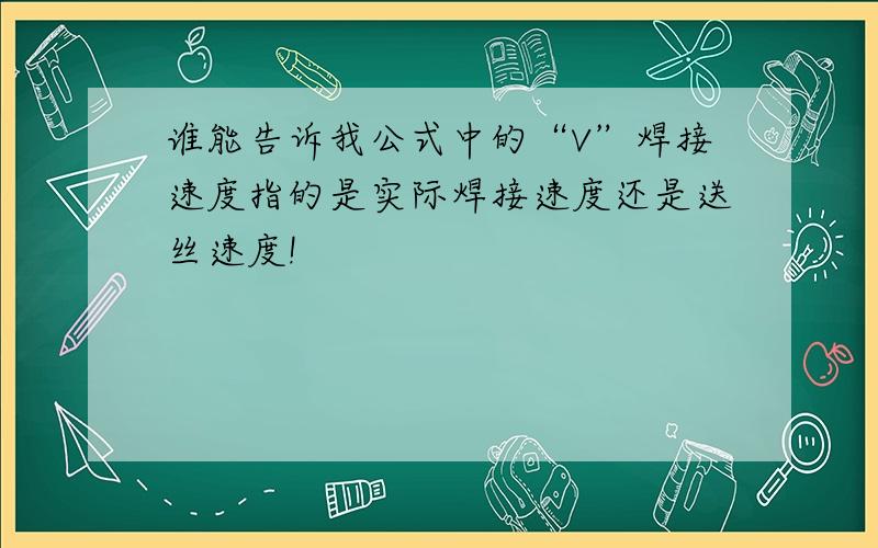 谁能告诉我公式中的“V”焊接速度指的是实际焊接速度还是送丝速度!