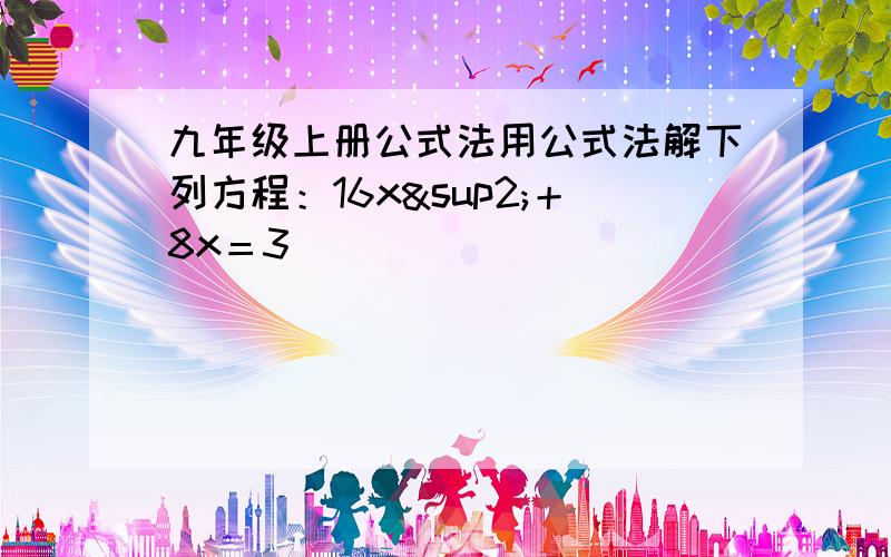 九年级上册公式法用公式法解下列方程：16x²＋8x＝3