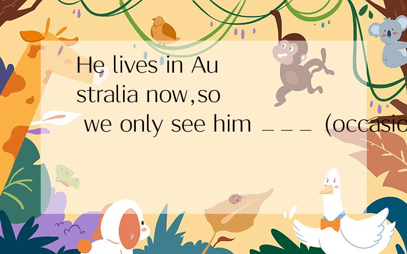 He lives in Australia now,so we only see him ___ (occasion).