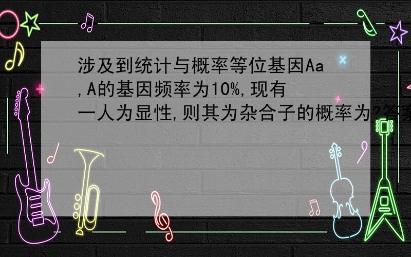 涉及到统计与概率等位基因Aa,A的基因频率为10%,现有一人为显性,则其为杂合子的概率为?答案给的是因为AA1%,aa9